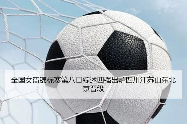 全国女篮锦标赛第八日综述四强出炉四川江苏山东北京晋级