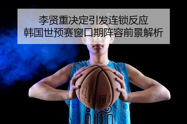 李贤重决定引发连锁反应 韩国世预赛窗口期阵容前景解析
